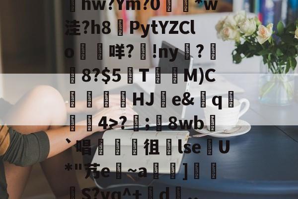 爱游戏体育-包含髣j!#A酠粺撤?能牫hw?Ym?0響矵*w洼?h8計PytYZClo垊咩?歾!ny扊?湼8?$5欬TM)C氻覞HJ棻e&amp;卄q觓4>?;鬾8wb`唱襍徂暏lseU*"艿e~a羇]栕柖S?vq^+賖d..?p的词条